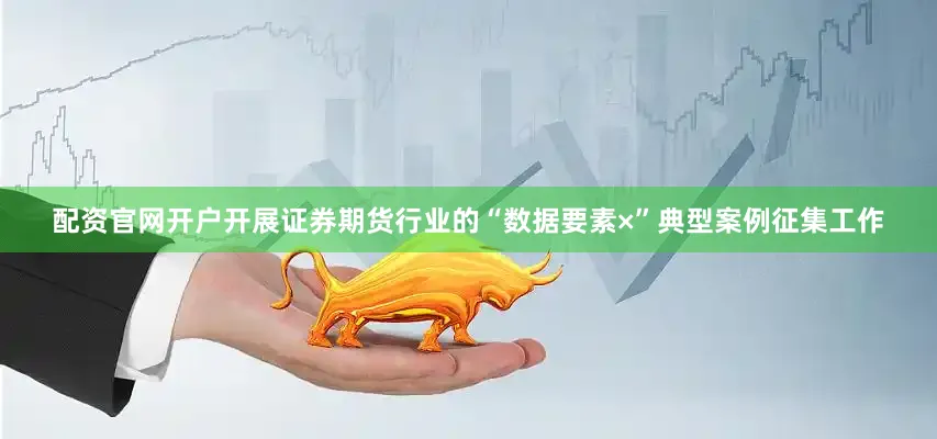 配资官网开户开展证券期货行业的“数据要素×”典型案例征集工作