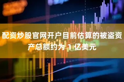 配资炒股官网开户目前估算的被盗资产总额约为 1 亿美元