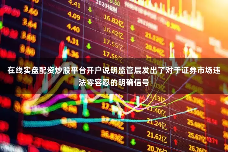 在线实盘配资炒股平台开户说明监管层发出了对于证券市场违法零容忍的明确信号