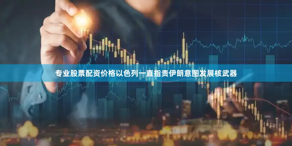 专业股票配资价格以色列一直指责伊朗意图发展核武器