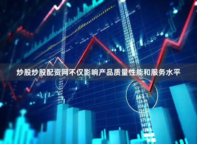 炒股炒股配资网不仅影响产品质量性能和服务水平