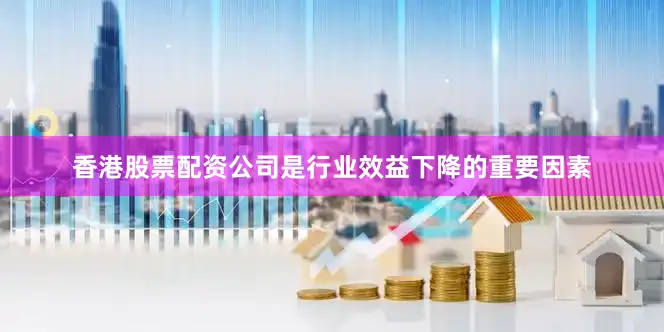 香港股票配资公司是行业效益下降的重要因素