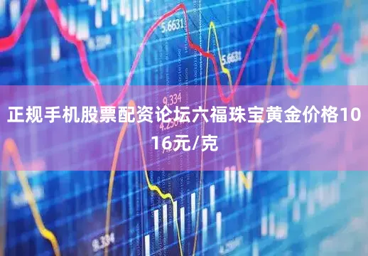 正规手机股票配资论坛六福珠宝黄金价格1016元/克