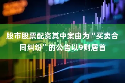 股市股票配资其中案由为“买卖合同纠纷”的公告以9则居首