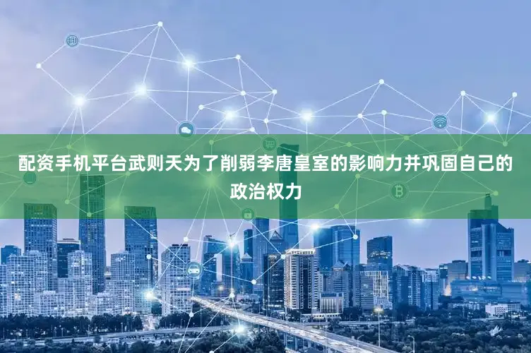 配资手机平台武则天为了削弱李唐皇室的影响力并巩固自己的政治权力