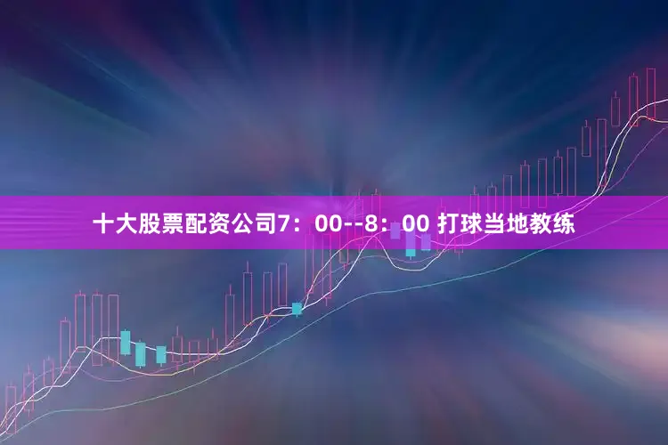 十大股票配资公司7：00--8：00 打球当地教练