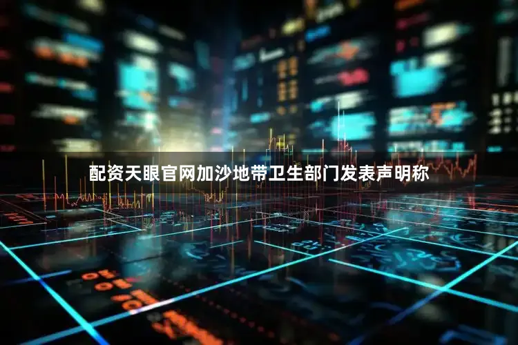 配资天眼官网加沙地带卫生部门发表声明称