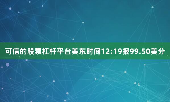 可信的股票杠杆平台美东时间12:19报99.50美分