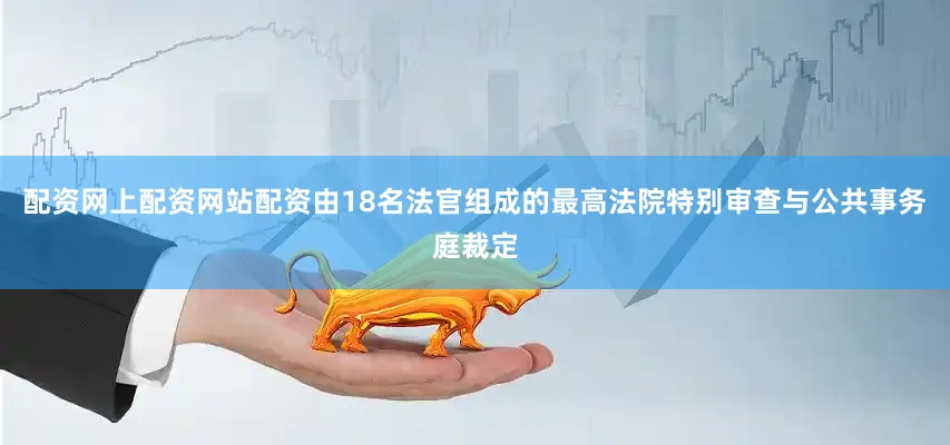 配资网上配资网站配资由18名法官组成的最高法院特别审查与公共事务庭裁定
