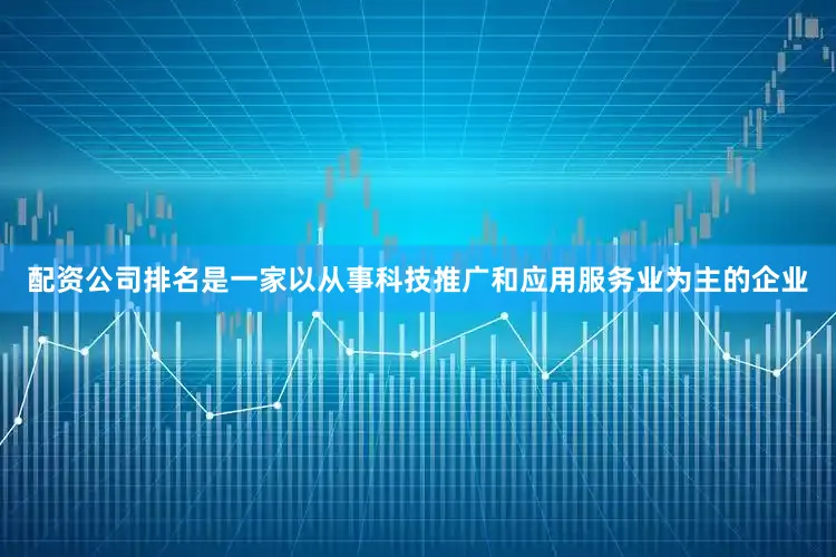 配资公司排名是一家以从事科技推广和应用服务业为主的企业