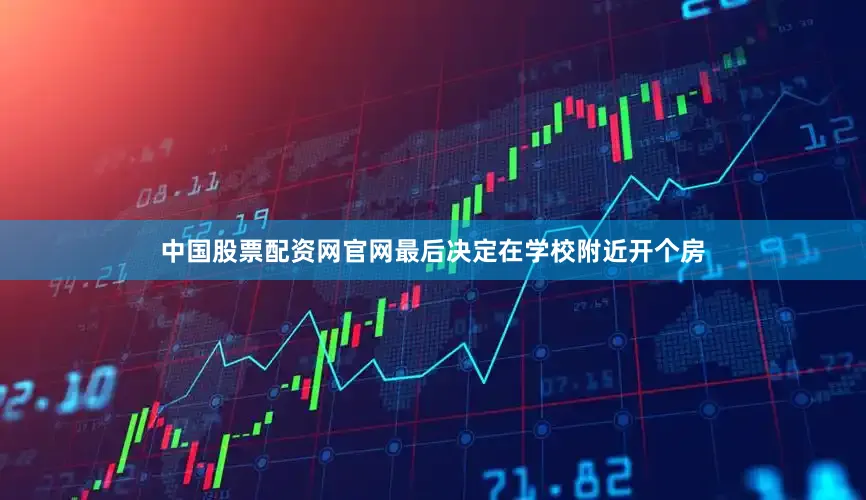 中国股票配资网官网最后决定在学校附近开个房