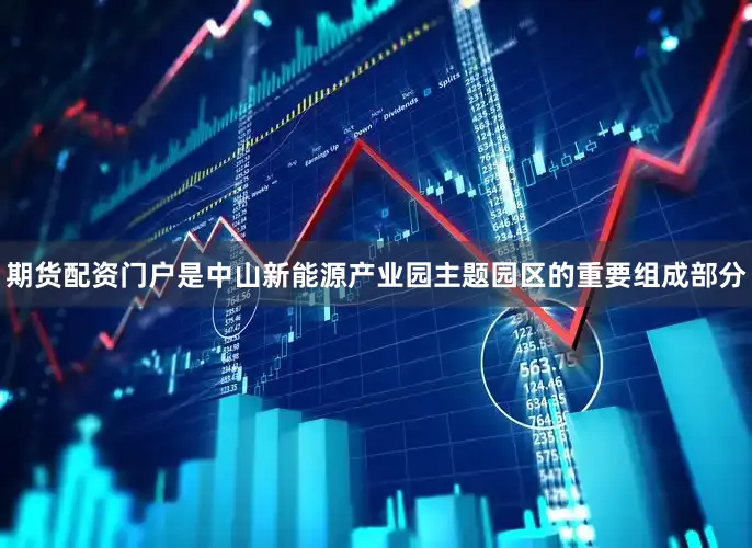 期货配资门户是中山新能源产业园主题园区的重要组成部分