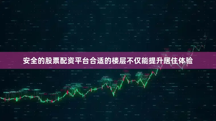 安全的股票配资平台合适的楼层不仅能提升居住体验