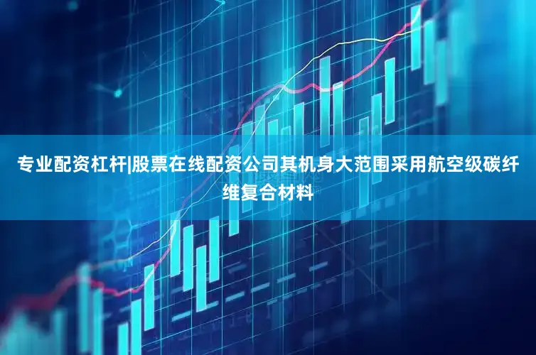 专业配资杠杆|股票在线配资公司其机身大范围采用航空级碳纤维复合材料