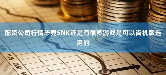 配资公司行情毕竟SNK还是有很多游戏是可以街机版选用的