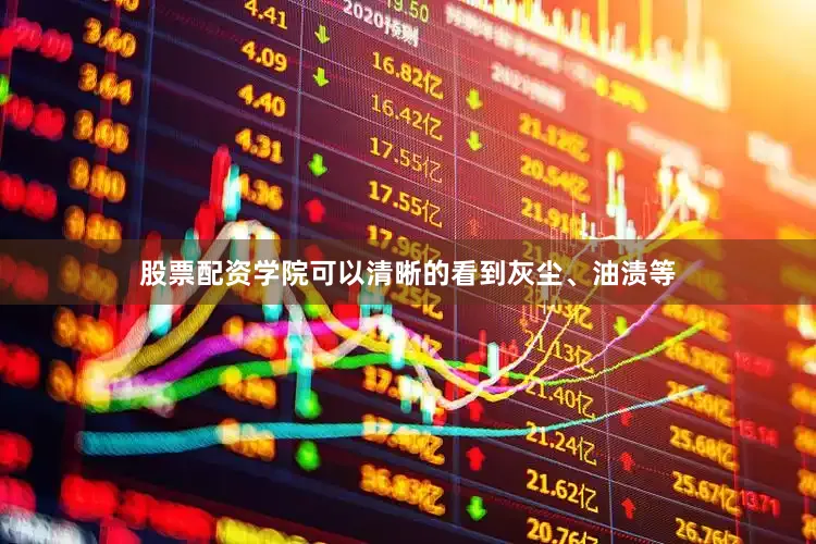 股票配资学院可以清晰的看到灰尘、油渍等