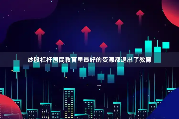 炒股杠杆国民教育里最好的资源都退出了教育