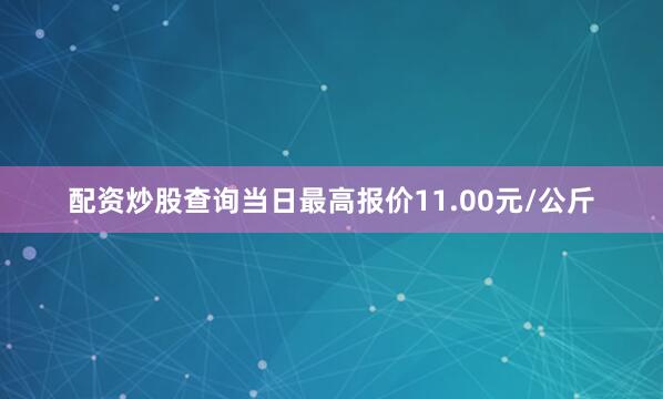 配资炒股查询当日最高报价11.00元/公斤