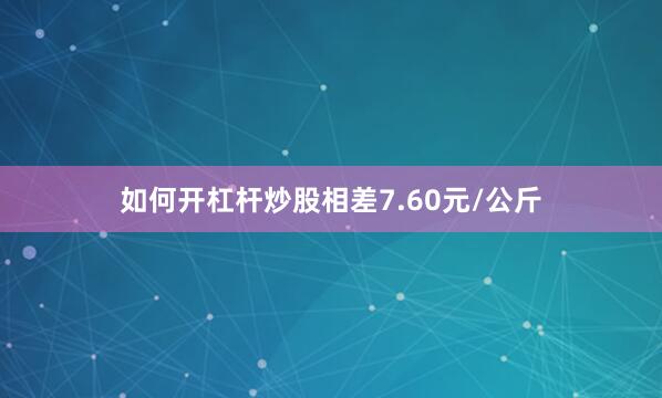 如何开杠杆炒股相差7.60元/公斤