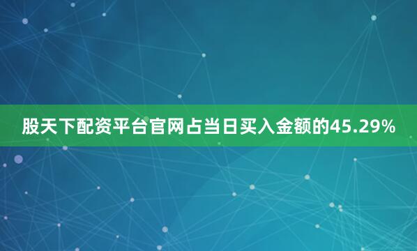 股天下配资平台官网占当日买入金额的45.29%