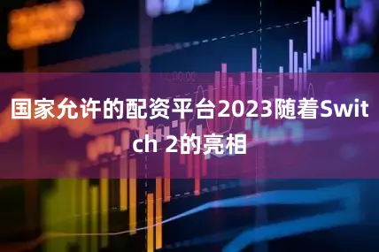 国家允许的配资平台2023随着Switch 2的亮相