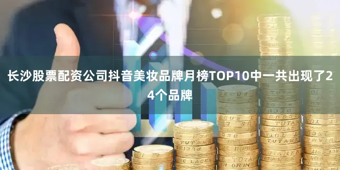 长沙股票配资公司抖音美妆品牌月榜TOP10中一共出现了24个品牌