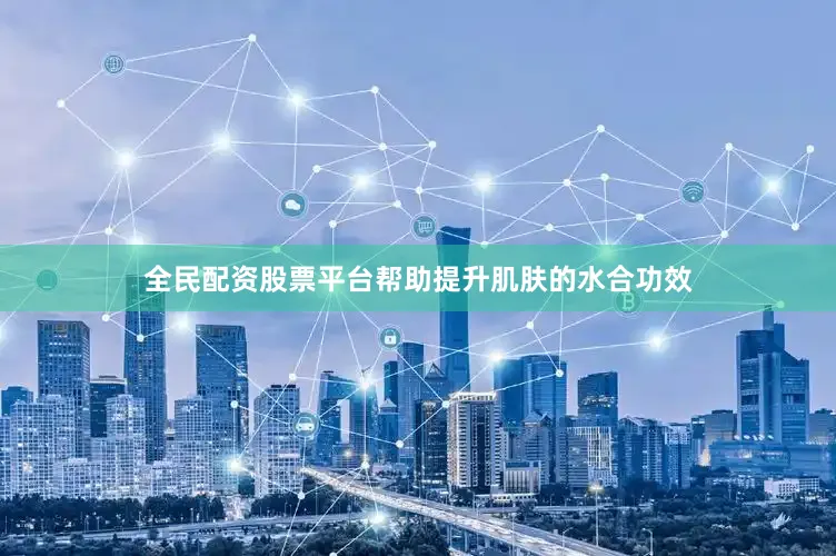 全民配资股票平台帮助提升肌肤的水合功效