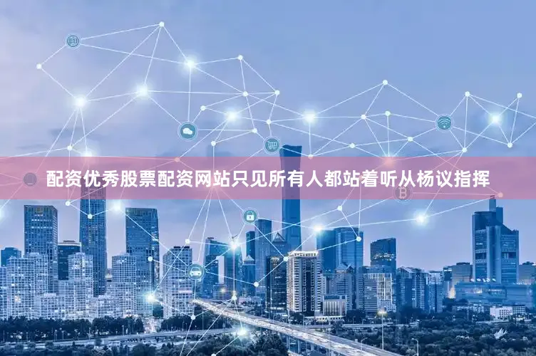 配资优秀股票配资网站只见所有人都站着听从杨议指挥