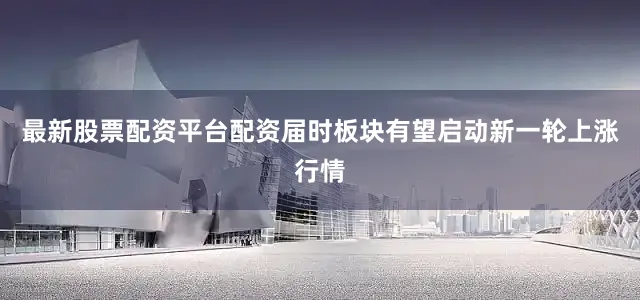 最新股票配资平台配资届时板块有望启动新一轮上涨行情