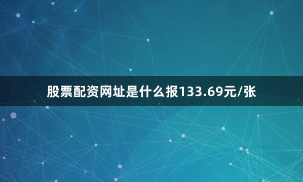股票配资网址是什么报133.69元/张