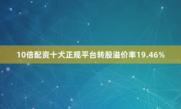 10倍配资十大正规平台转股溢价率19.46%