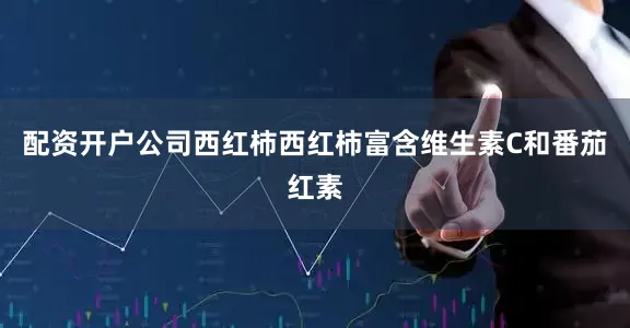 配资开户公司西红柿西红柿富含维生素C和番茄红素