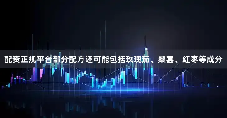 配资正规平台部分配方还可能包括玫瑰茄、桑葚、红枣等成分