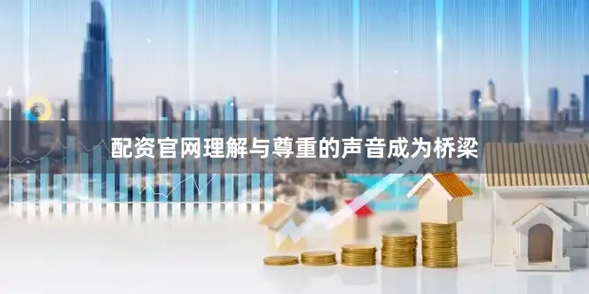 配资官网理解与尊重的声音成为桥梁