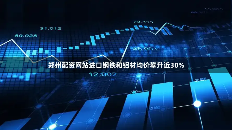 郑州配资网站进口钢铁和铝材均价攀升近30%