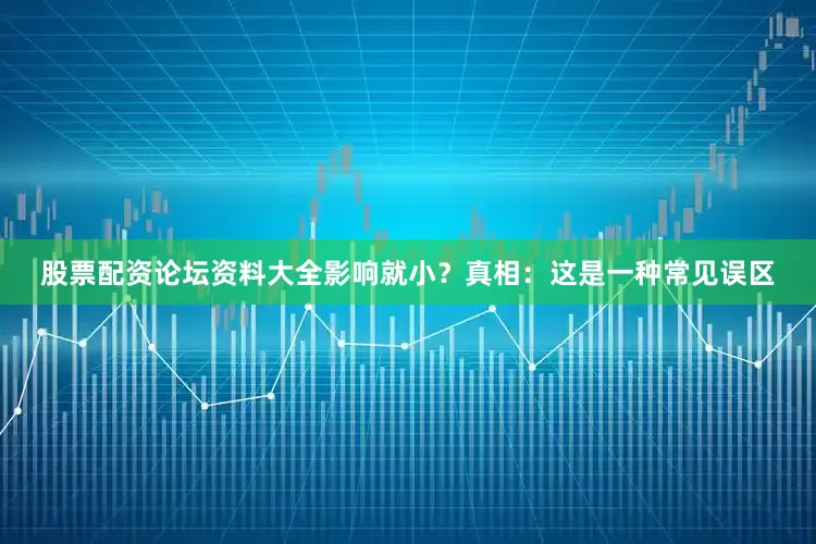 股票配资论坛资料大全影响就小？真相：这是一种常见误区