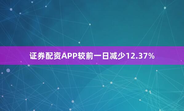 证券配资APP较前一日减少12.37%