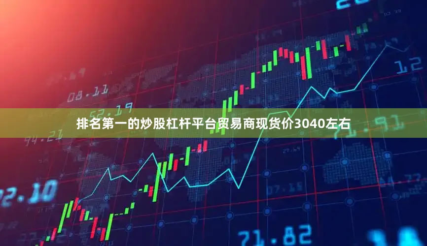 排名第一的炒股杠杆平台贸易商现货价3040左右