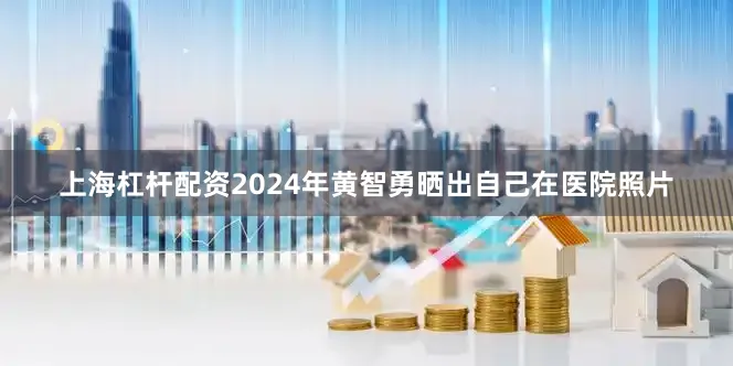 上海杠杆配资2024年黄智勇晒出自己在医院照片