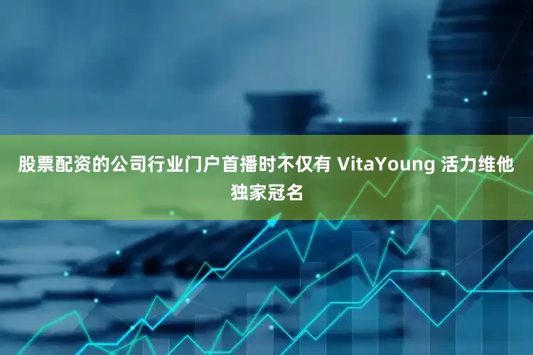 股票配资的公司行业门户首播时不仅有 VitaYoung 活力维他独家冠名