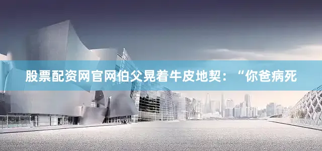 股票配资网官网伯父晃着牛皮地契：“你爸病死