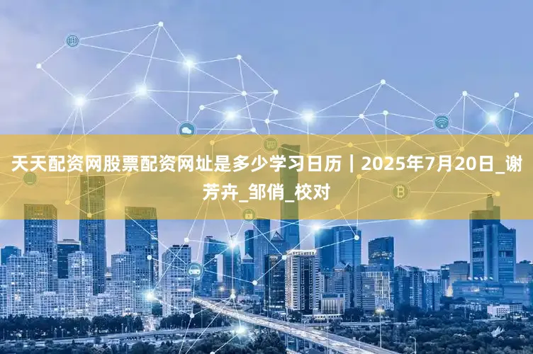 天天配资网股票配资网址是多少学习日历｜2025年7月20日_谢芳卉_邹俏_校对