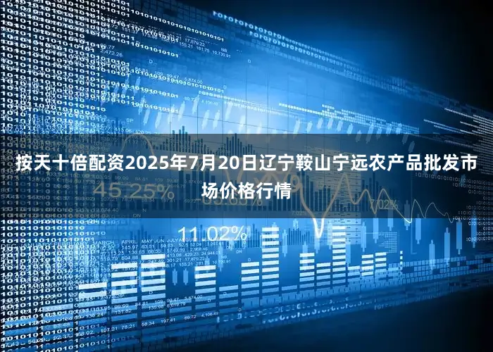 按天十倍配资2025年7月20日辽宁鞍山宁远农产品批发市场价格行情