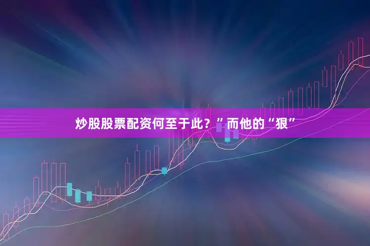 炒股股票配资何至于此？”而他的“狠”