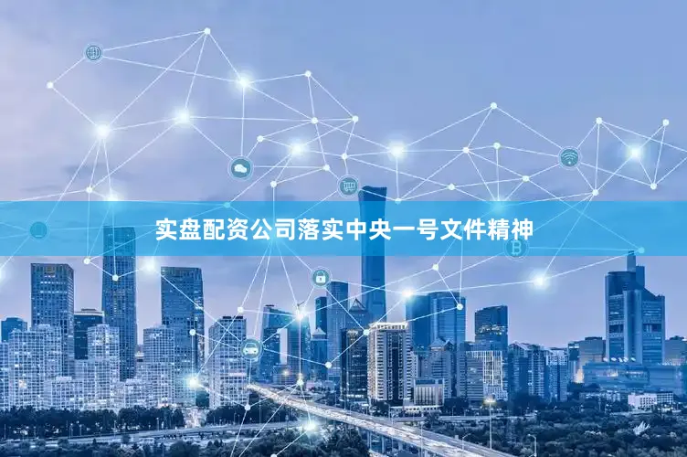 实盘配资公司落实中央一号文件精神