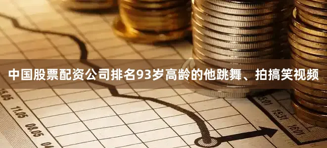 中国股票配资公司排名93岁高龄的他跳舞、拍搞笑视频