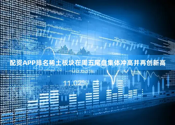配资APP排名稀土板块在周五尾盘集体冲高并再创新高