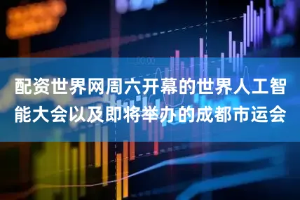 配资世界网周六开幕的世界人工智能大会以及即将举办的成都市运会