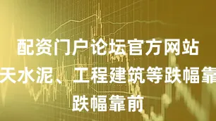 配资门户论坛官方网站今天水泥、工程建筑等跌幅靠前