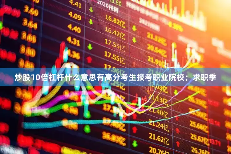 炒股10倍杠杆什么意思有高分考生报考职业院校；求职季